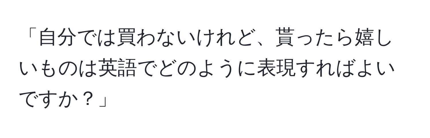 「自分では買わないけれど、貰ったら嬉しいものは英語でどのように表現すればよいですか？」