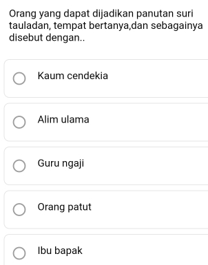 Orang yang dapat dijadikan panutan suri
tauladan, tempat bertanya,dan sebagainya
disebut dengan..
Kaum cendekia
Alim ulama
Guru ngaji
Orang patut
Ibu bapak