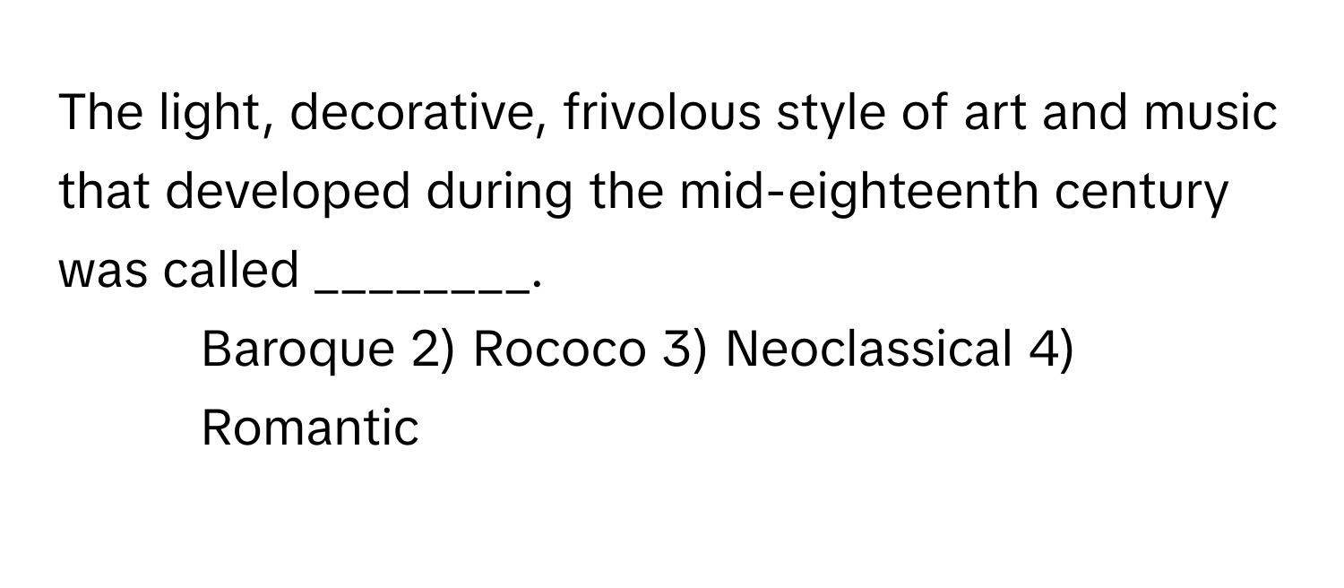 The light, decorative, frivolous style of art and music that developed during the mid-eighteenth century was called ________.

1) Baroque 2) Rococo 3) Neoclassical 4) Romantic