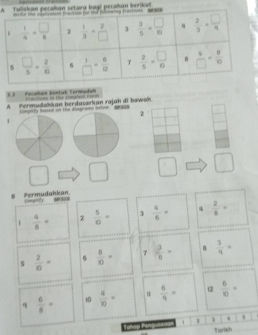 Tuliskan pecahan setara bagi pecahan berikut.
3.3 Pecahan Bentuk Termudah
Fractions in the Simplest Form
A Permudahkan berdasarkan rajah di bawah.
Simplify based on the diagrams below." se aes
2
1
□
frac 
8 Permudahkan.
Simplify SP 313
1  4/8 =
2  5/10 =
3  4/6 =
4 2/8 =
5  2/10 =
6  8/10 =
7  3/6 =
8  3/q =
q  6/8 =
10  4/10 =
u  6/q =
12 6/10 =
Tahap Penguasaon 2 a _s
Tarikh