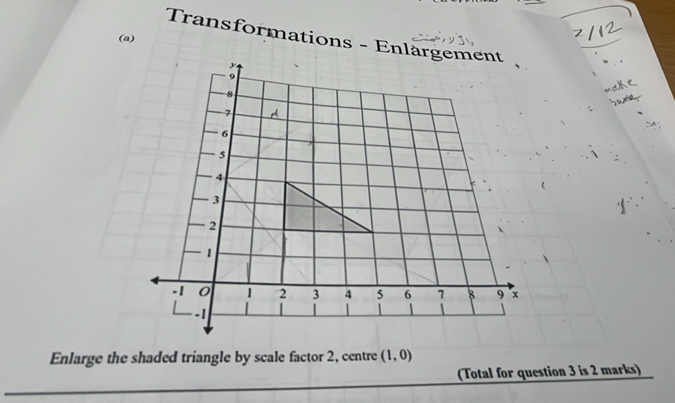 Transformations - Enlargement 
(a) 
Enlarge the shaded triangle by scale factor 2, centre (1,0)
(Total for question 3 is 2 marks)