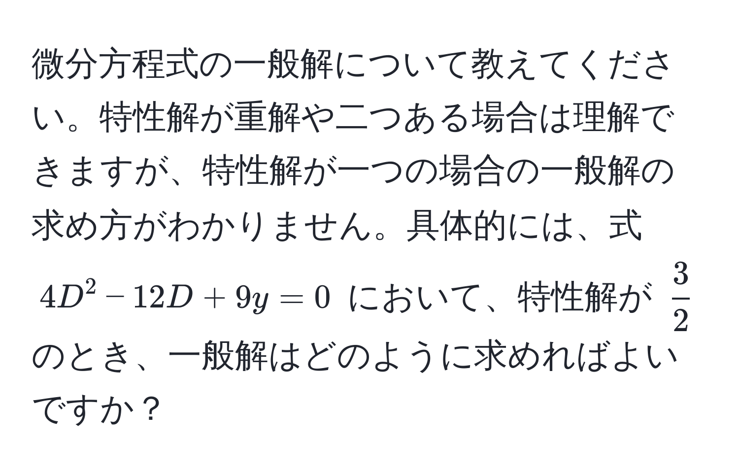 微分方程式の一般解について教えてください。特性解が重解や二つある場合は理解できますが、特性解が一つの場合の一般解の求め方がわかりません。具体的には、式 $4D^(2 - 12D + 9y = 0$ において、特性解が $frac3)2$ のとき、一般解はどのように求めればよいですか？