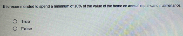 It is recommended to spend a minimum of 10% of the value of the home on annual repairs and maintenance.
True
False