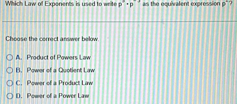 Which Law of Exponents is used to write p^3· p^(-3) as the equivalent expression p^2
Choose the correct answer below.
A. Product of Powers Law
B. Power of a Quotient Law
C. Power of a Product Law
D. Power of a Power Law