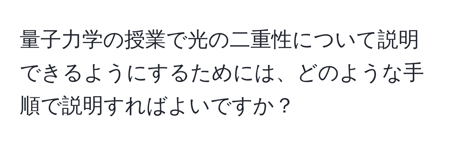 量子力学の授業で光の二重性について説明できるようにするためには、どのような手順で説明すればよいですか？