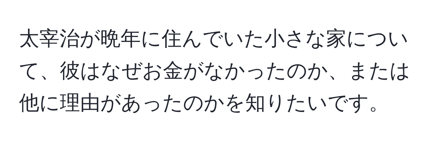 太宰治が晩年に住んでいた小さな家について、彼はなぜお金がなかったのか、または他に理由があったのかを知りたいです。