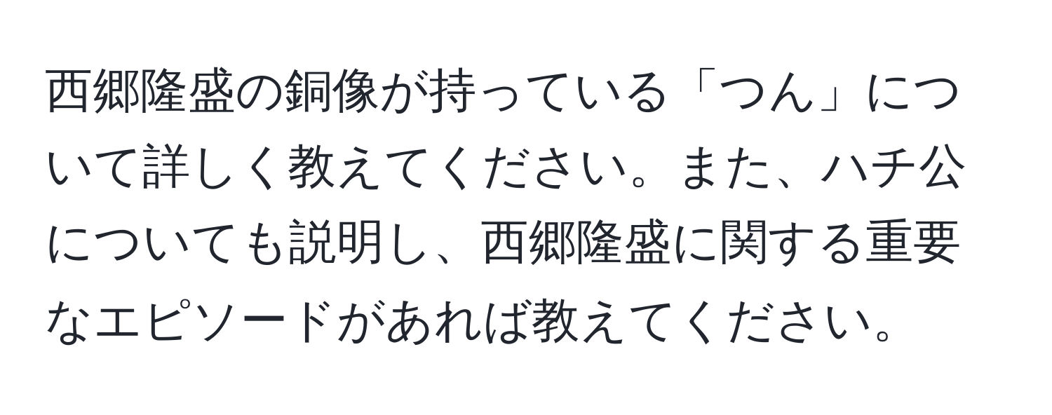 西郷隆盛の銅像が持っている「つん」について詳しく教えてください。また、ハチ公についても説明し、西郷隆盛に関する重要なエピソードがあれば教えてください。