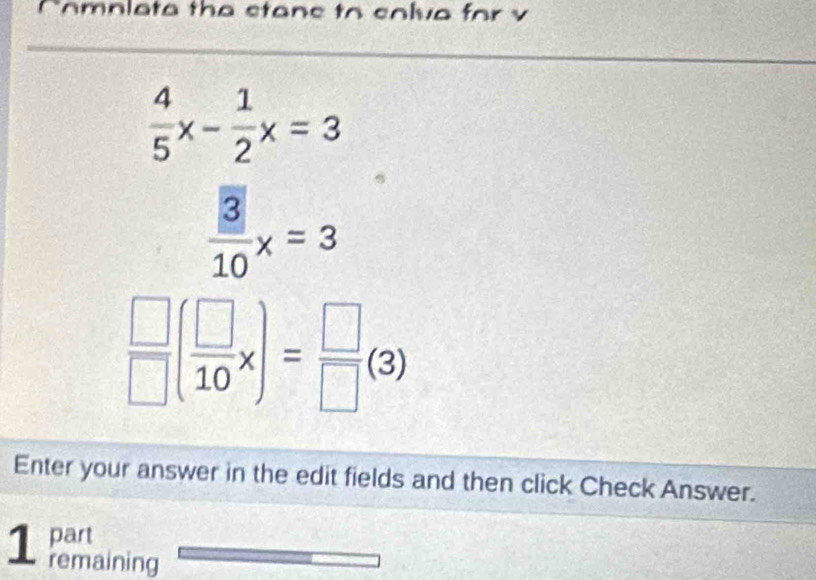 Comnlata the stans to colva for v
 4/5 x- 1/2 x=3
 3/10 x=3
 □ /□  ( □ /10 x)= □ /□   (3) 
Enter your answer in the edit fields and then click Check Answer. 
1 pan 
remaining