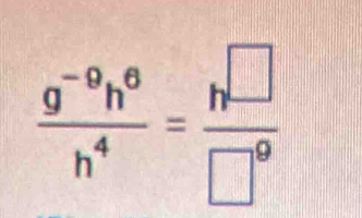  (g^(-9)h^6)/h^4 = h^(□)/□° 