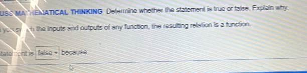 USS MAT HENATICAL THINKING Determine whether the statement is true or false. Explain why 
a you sy gh the inputs and outputs of any function, the resulting relation is a function. 
tatem ent is false because