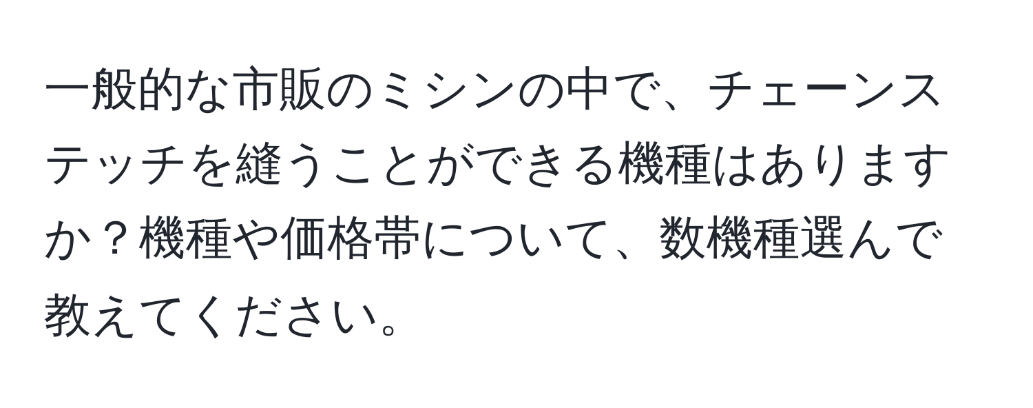 一般的な市販のミシンの中で、チェーンステッチを縫うことができる機種はありますか？機種や価格帯について、数機種選んで教えてください。