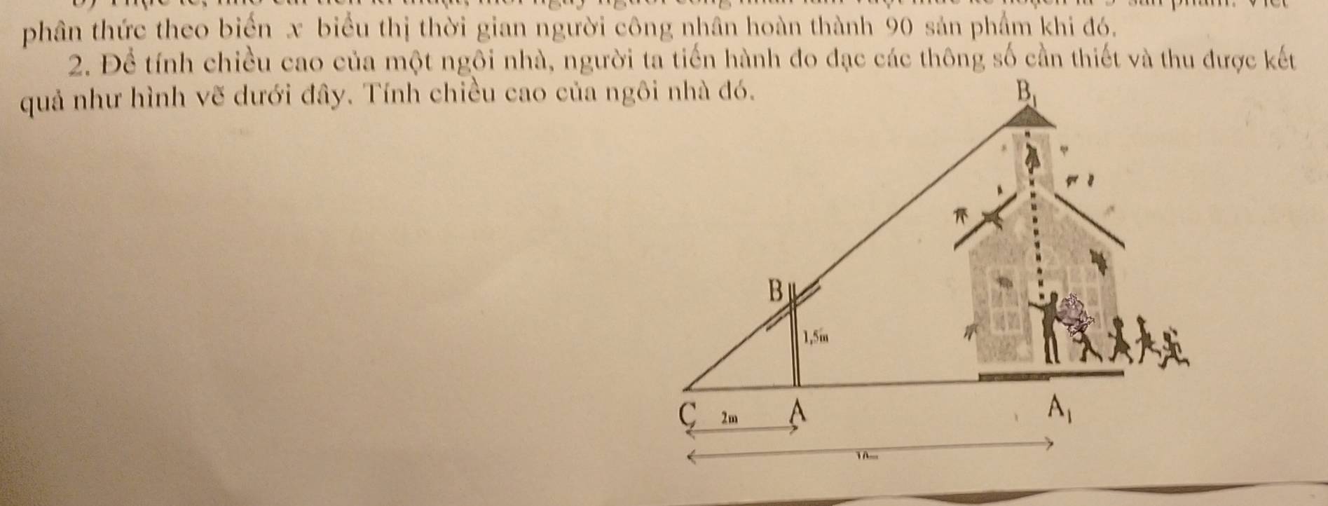 phân thức theo biến x biểu thị thời gian người công nhân hoàn thành 90 sản phẩm khi đó.
2. Để tính chiều cao của một ngôi nhà, người ta tiến hành đo đạc các thông số cần thiết và thu được kết
quả như hình vẽ dưới đây. Tính chiều cao của ngôi nhà đó.