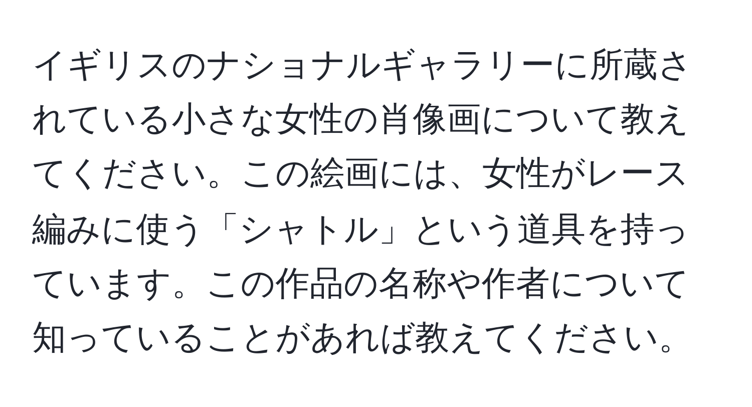 イギリスのナショナルギャラリーに所蔵されている小さな女性の肖像画について教えてください。この絵画には、女性がレース編みに使う「シャトル」という道具を持っています。この作品の名称や作者について知っていることがあれば教えてください。