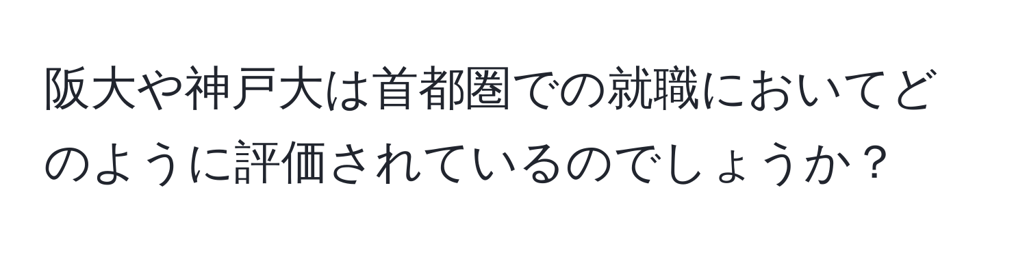 阪大や神戸大は首都圏での就職においてどのように評価されているのでしょうか？