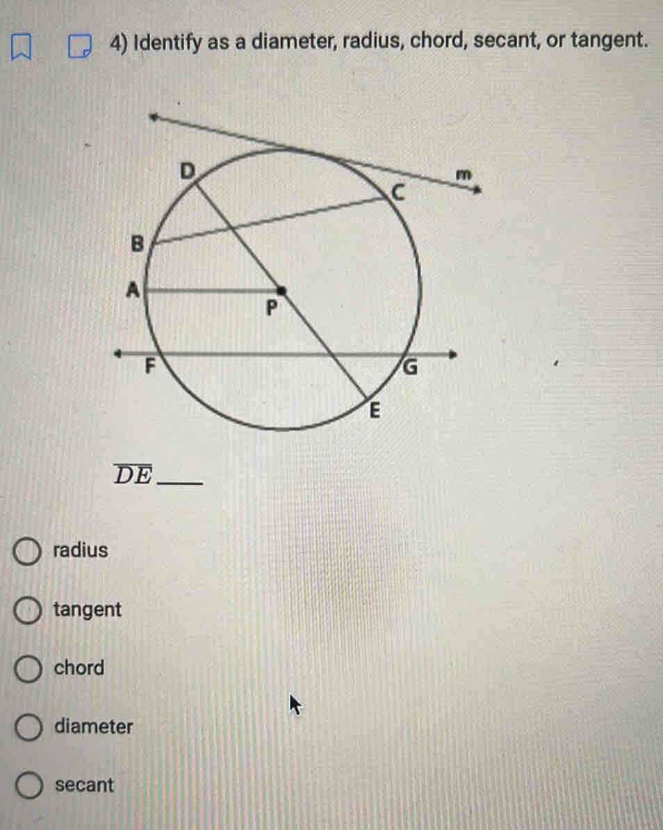 Identify as a diameter, radius, chord, secant, or tangent.
overline DE _
radius
tangent
chord
diameter
secant