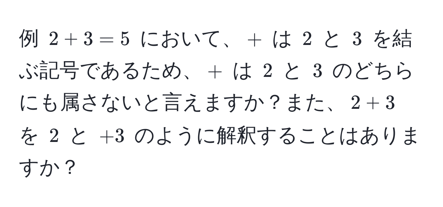 例 $2 + 3 = 5$ において、$+$ は $2$ と $3$ を結ぶ記号であるため、$+$ は $2$ と $3$ のどちらにも属さないと言えますか？また、$2 + 3$ を $2$ と $+3$ のように解釈することはありますか？