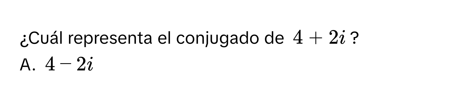 ¿Cuál representa el conjugado de $4 + 2i$?
A. $4 - 2i$