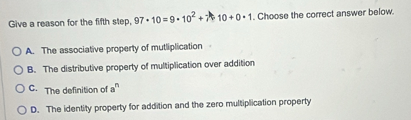 Give a reason for the fifth step, 97· 10=9· 10^2+7· 10+0· 1. Choose the correct answer below.
A. The associative property of mutliplication
B. The distributive property of multiplication over addition
C. The definition of a^n
D. The identity property for addition and the zero multiplication property