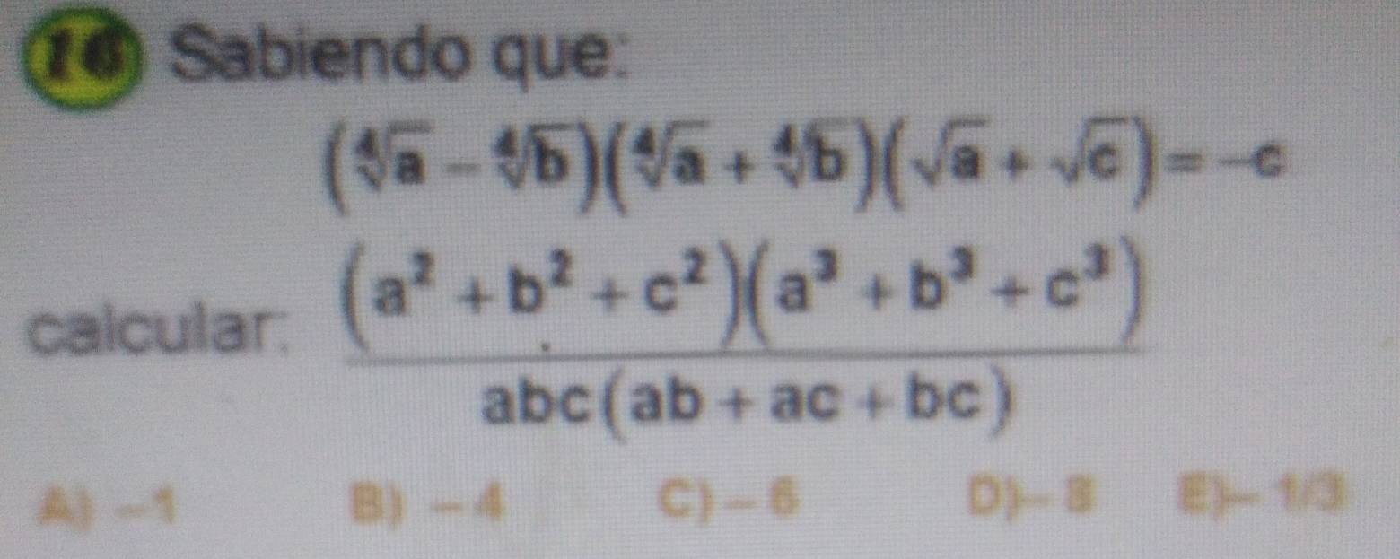 Sabiendo que:
(sqrt[4](a)-sqrt[4](b))(sqrt[4](a)+sqrt[4](b))(sqrt(a)+sqrt(c))=-c
calcular:  ((a^2+b^2+c^2)(a^3+b^3+c^3))/abc(ab+ac+bc) 
A) -1 B) -4 C) -6 D) - 8 E) - 1/3