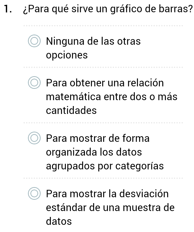 ¿Para qué sirve un gráfico de barras?
Ninguna de las otras
opciones
Para obtener una relación
matemática entre dos o más
cantidades
Para mostrar de forma
organizada los datos
agrupados por categorías
Para mostrar la desviación
estándar de una muestra de
datos