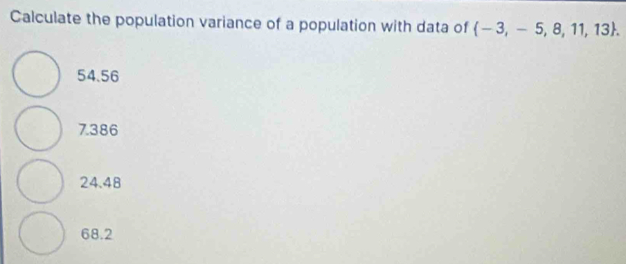 Calculate the population variance of a population with data of  -3,-5,8,11,13.
54.56
7.386
24.48
68.2