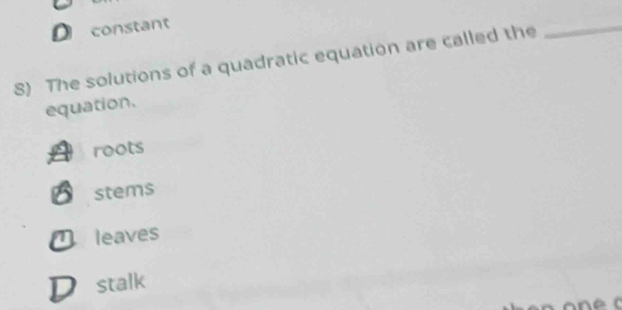 constant
8) The solutions of a quadratic equation are called the
_
equation.
roots
stems
leaves
stalk