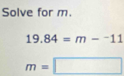 Solve for m.
19.84=m-^-11
m=□