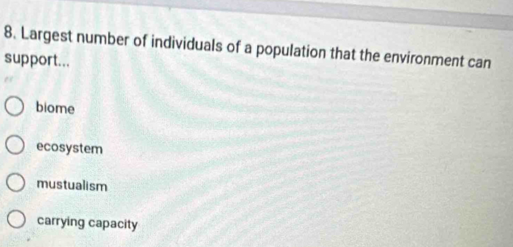 Largest number of individuals of a population that the environment can
support...
biome
ecosystem
mustualism
carrying capacity