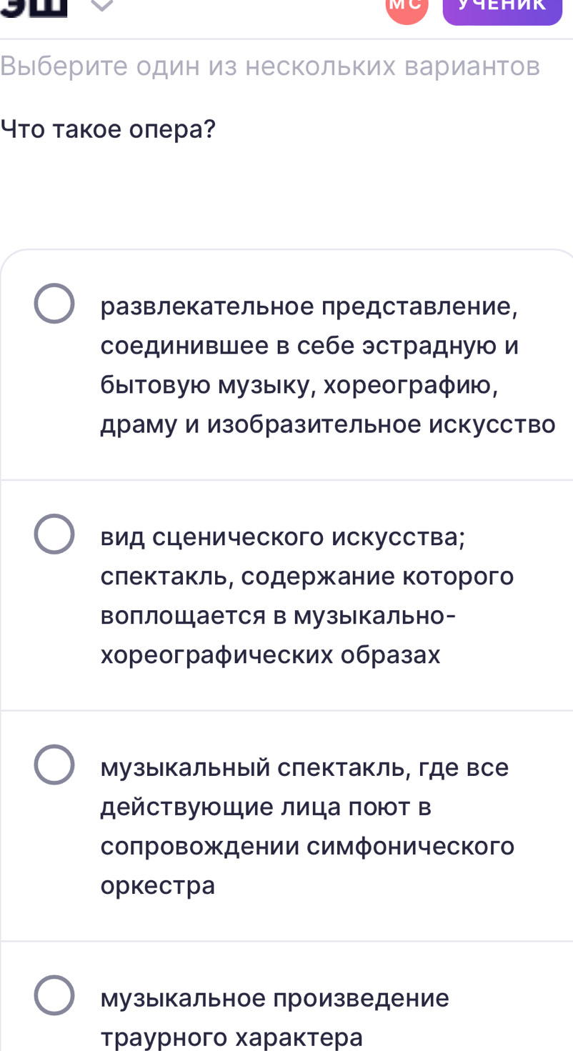 Выберите один из нескольких вариантов
4тο τакое оπера?
развлекательное представление,
соединившее в себе эстрадную и
бытовую музыку, хореограφию,
драму и изобразительное искусство
Βид сценического Искусства;
слектакль, содержание которого
воплощается в Музыкально-
Χореограφических образах
Музыкальный слектакль, где все
действующие лица πоют в
соπровождении симфонического
Oркестра
Музыкальное произведение
Траурного характера