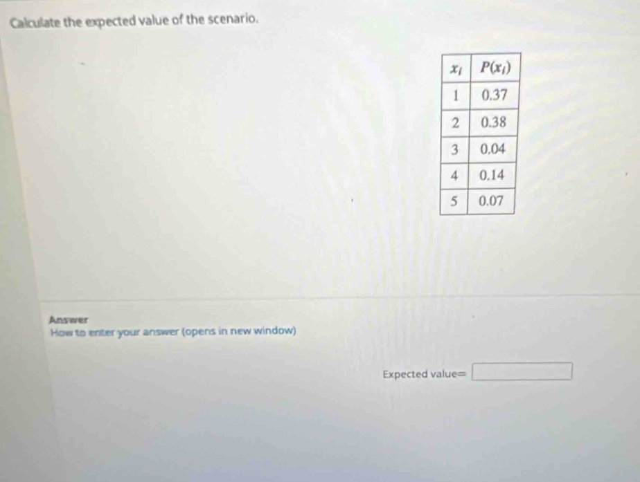 Calculate the expected value of the scenario.
Answer
How to enter your answer (opens in new window)
Expected value= □