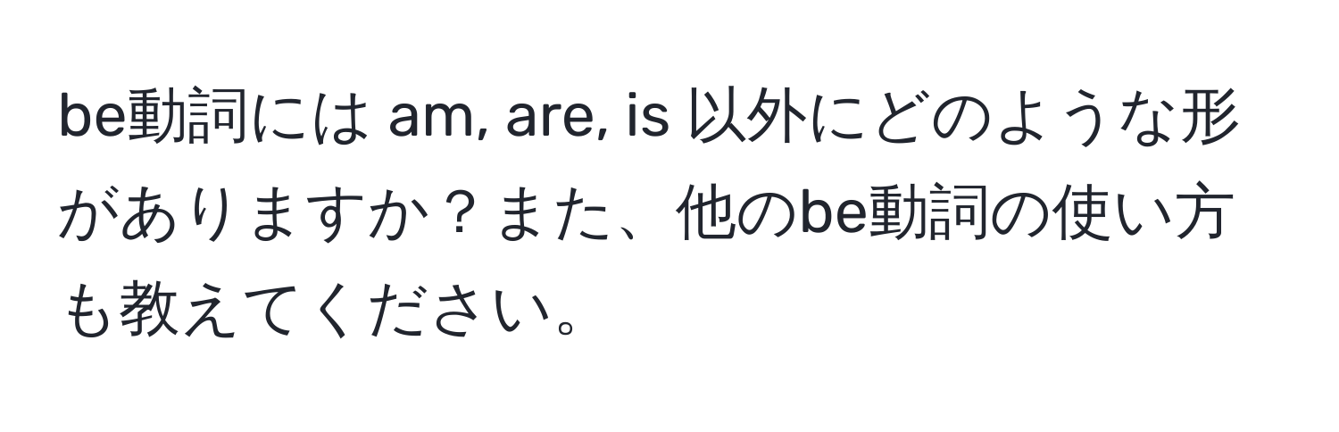 be動詞には am, are, is 以外にどのような形がありますか？また、他のbe動詞の使い方も教えてください。