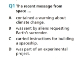 The recent message from
space ...
A contained a warning about climate change.
B was sent by alliens requesting Earth's surrender.
C carried instructions for building
a spaceship.
D was part of an experimental project.