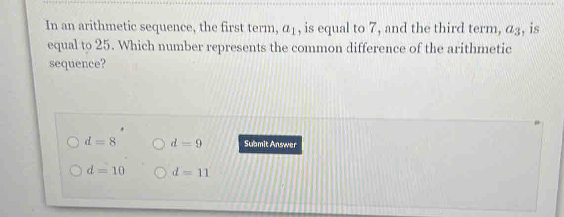 In an arithmetic sequence, the first term, a_1 , is equal to 7, and the third term, a_3 , is
equal to 25. Which number represents the common difference of the arithmetic
sequence?
d=9
d=8 Submit Answer
d=10 d=11