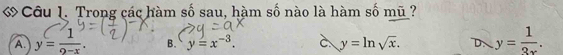 Trong các hàm số sau, hàm số nào là hàm số mũ ?
A y= 1/9-x . B. y=x^(-3). à y=ln sqrt(x). D. y= 1/3x .