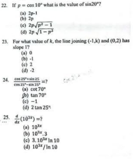 If p=cos 10° what is the value of sin 20°.
(a) 2p-1
(b) 2p
(c) 2psqrt(p^2-1)
(d) 2psqrt(1-p^2)
23. For what value of k, the line joining (-1,k) and (0,2) has
slope 1?
(a) 0
(b) -1
(e) 2
(d) -2
24.  (cos 25°+sin 25)/cos 25°-sin 25° = ?
(a) cot 70°
(b) tan 70°
(c) -1
(d) 2tan 25°
25.  d/dx (10^(3x))=
(a) 10^(3x)
(b) 10^(3x).3
(c) 3.10^(3x)ln 10
(d) 10^(3x)/ln 10