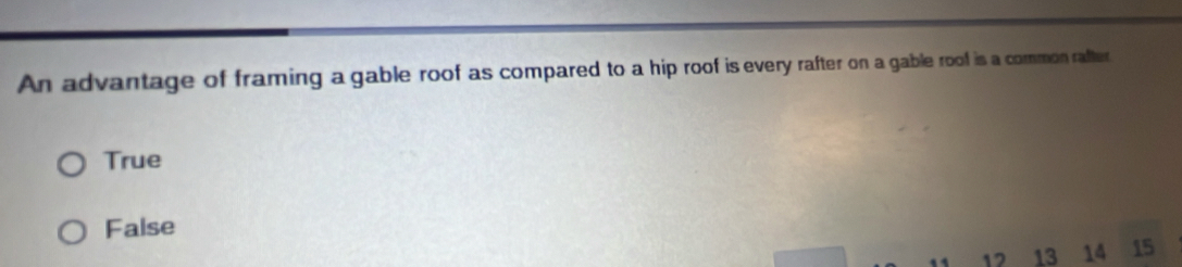 An advantage of framing a gable roof as compared to a hip roof is every rafter on a gable roof is a common rafter
True
False
17 13 14 15