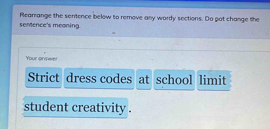 Rearrange the sentence below to remove any wordy sections. Do pot change the 
sentence's meaning. 
Your answer 
Strict dress codes at school limit 
student creativity .