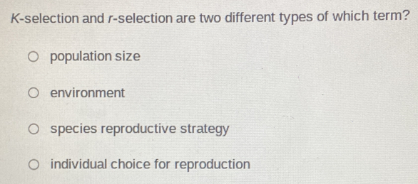 K-selection and r-selection are two different types of which term?
population size
environment
species reproductive strategy
individual choice for reproduction