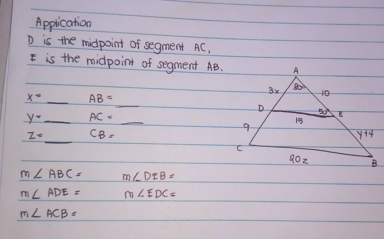 Application
D is the midpoint of segment AC,
Eis the midpoint of segment AB.
_
x=
_ AB=
y= _
AC=
_
_
z=
CB=
m∠ ABC=
m∠ DEB=
m∠ ADE=
m∠ EDC=
m∠ ACB=