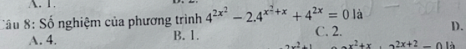 Cầu 8: Số nghiệm của phương trình 4^(2x^2)-2.4^(x^2)+x+4^(2x)=0 là
C. 2.
A. 4. B. 1. D.
x^2+x 2x+2 là