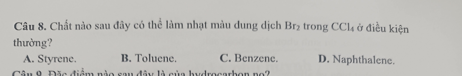 Chất nào sau đây có thể làm nhạt màu dung dịch Br_2 trong CCl_4 ở điều kiện
thường?
A. Styrene. B. Toluene. C. Benzene. D. Naphthalene.
Câu 9. Đặc điểm nào sau đây là của hydrocarbon no?