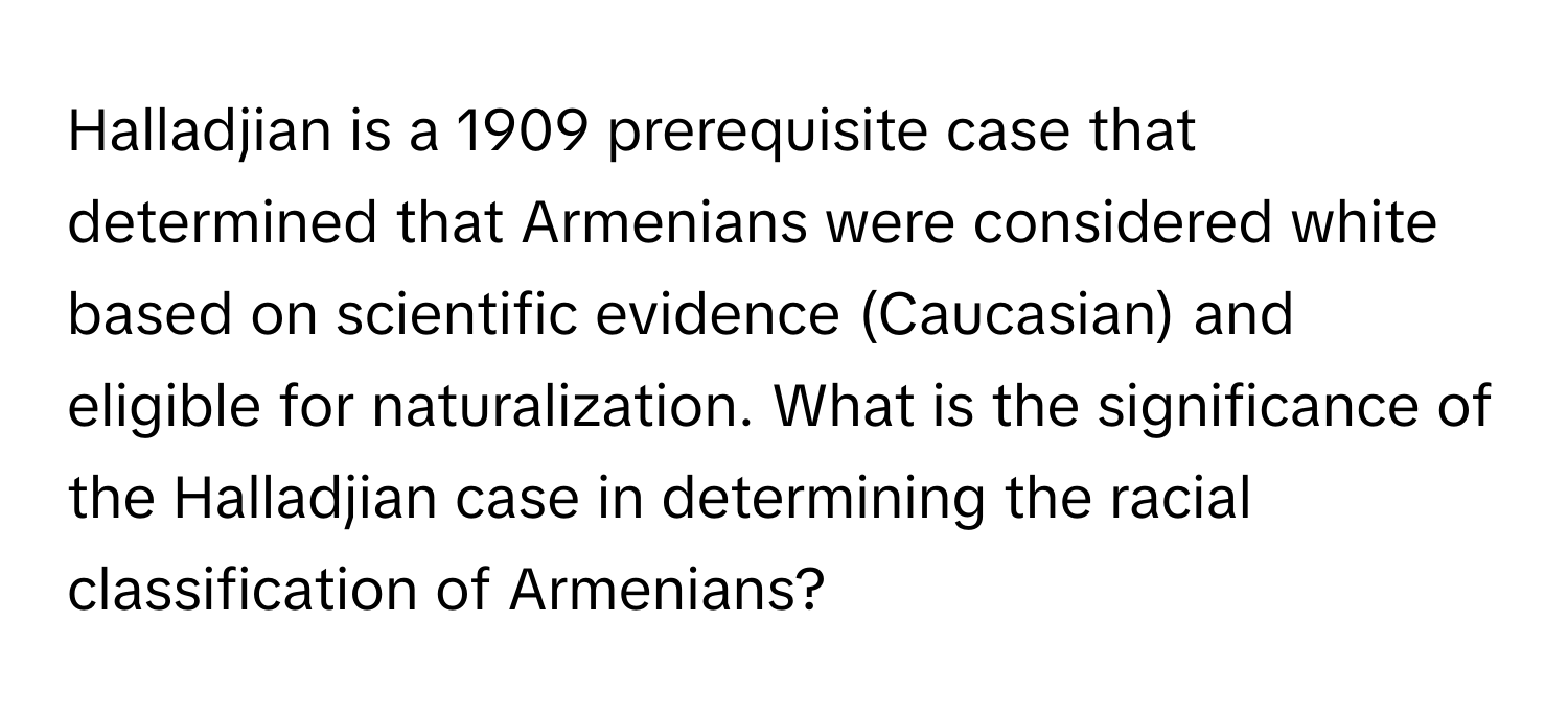 Halladjian is a 1909 prerequisite case that determined that Armenians were considered white based on scientific evidence (Caucasian) and eligible for naturalization. What is the significance of the Halladjian case in determining the racial classification of Armenians?