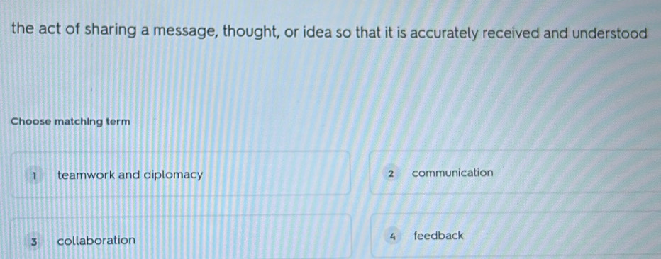 the act of sharing a message, thought, or idea so that it is accurately received and understood
Choose matching term
1 teamwork and diplomacy 2 communication
3 collaboration 4 feedback