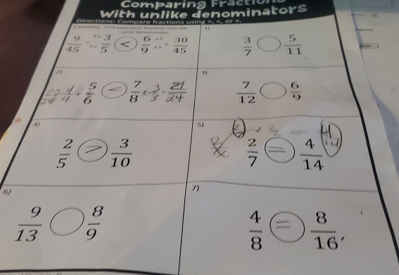 Comparing Fractio 
With unlike denominators 
Directions: Compare fractions using =, =, or 
o e é é é ut ct fras t woh te d are dén r
 9/45 = 3/5   6/9   30/45   3/7   5/11 
2) 
3 
.. 5/6   7/8   7/12   6/9 
A) 
5)
 2/5   3/10 
 2/7   4/14 
6) 
7)
 9/13   8/9 
 4/8   8/16 ,