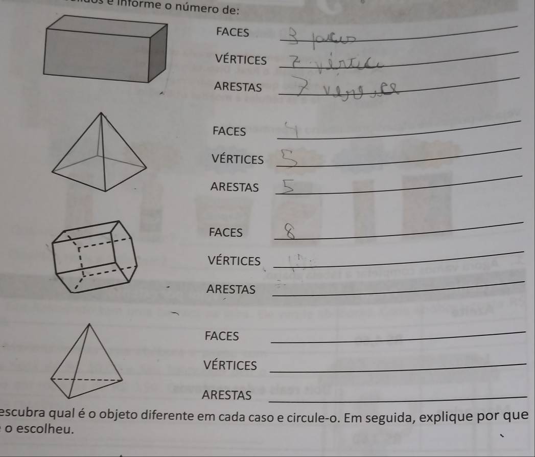 é informe o número de: 
FACES 
_ 
Vértices 
_ 
ARESTAS 
_ 
FACES 
_ 
Vértices 
_ 
ARESTAS 
_ 
FACES 
_ 
VéRtices 
_ 
ARESTAS 
_ 
FACES 
_ 
Vértices_ 
ARESTAS_ 
escubra qual é o objeto diferente em cada caso e circule-o. Em seguida, explique por que 
o escolheu.