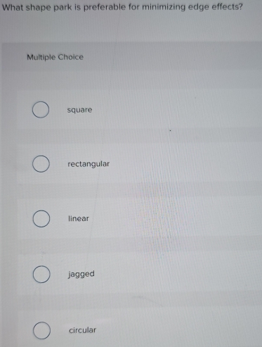 What shape park is preferable for minimizing edge effects?
Multiple Choice
square
rectangular
linear
jagged
circular