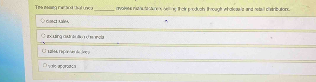 The selling method that uses_ involves manufacturers selling their products through wholesale and retail distributors.
direct sales
existing distribution channels
sales representatives
solo approach