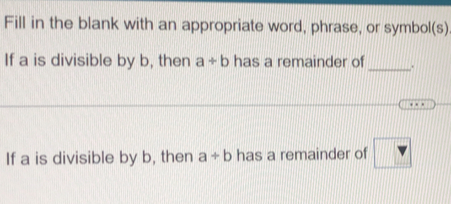 Fill in the blank with an appropriate word, phrase, or symbol(s) 
If a is divisible by b, then a/ b has a remainder of _.
w=
If a is divisible by b, then a/ b has a remainder of □