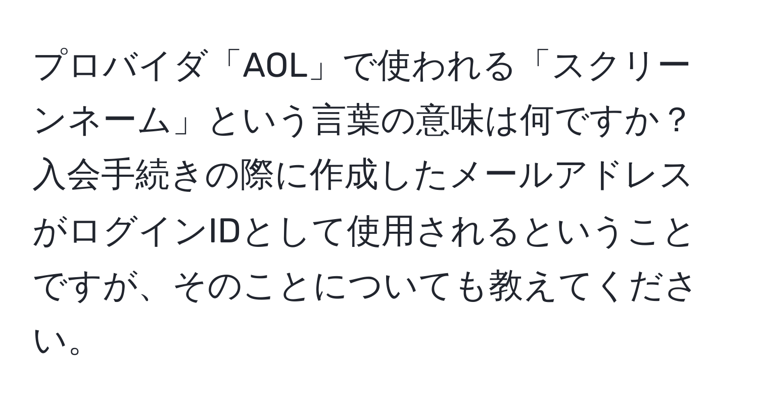 プロバイダ「AOL」で使われる「スクリーンネーム」という言葉の意味は何ですか？入会手続きの際に作成したメールアドレスがログインIDとして使用されるということですが、そのことについても教えてください。