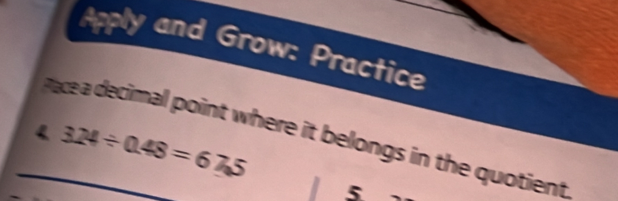 Apply and Grow: Practice 
4 324/ 0.48=67.5
Pace a decimal point where it belongs in the quotient 
5